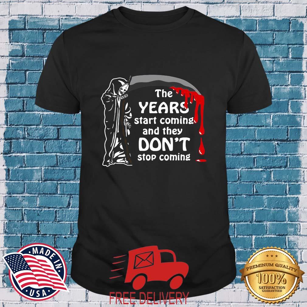 Death The Years Start Coming And They Don't Stop Coming shirt
