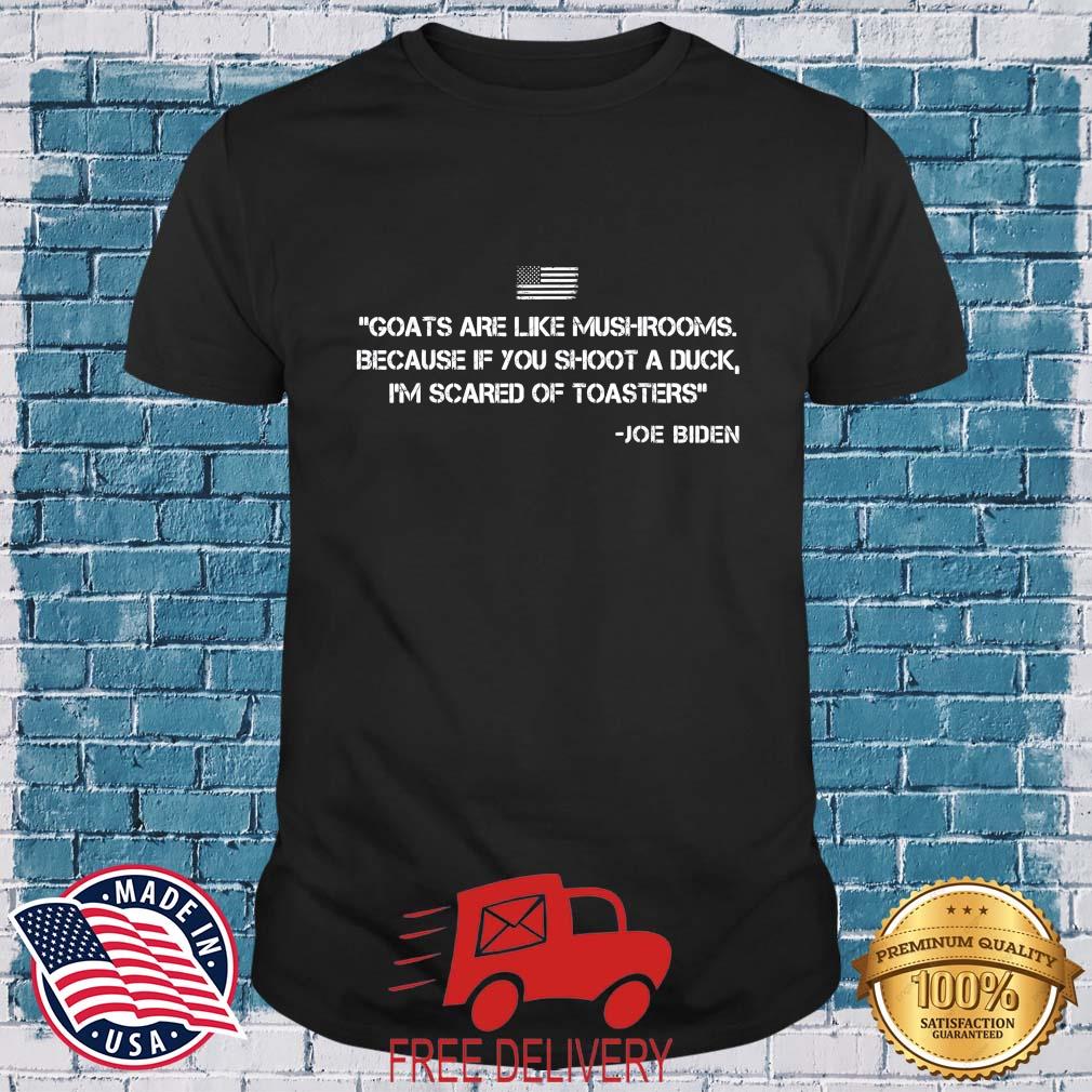 Goats Are Like Mushrooms Because If You Shoot A Duck I'm Scared Of Toasters Joe Biden Shirt