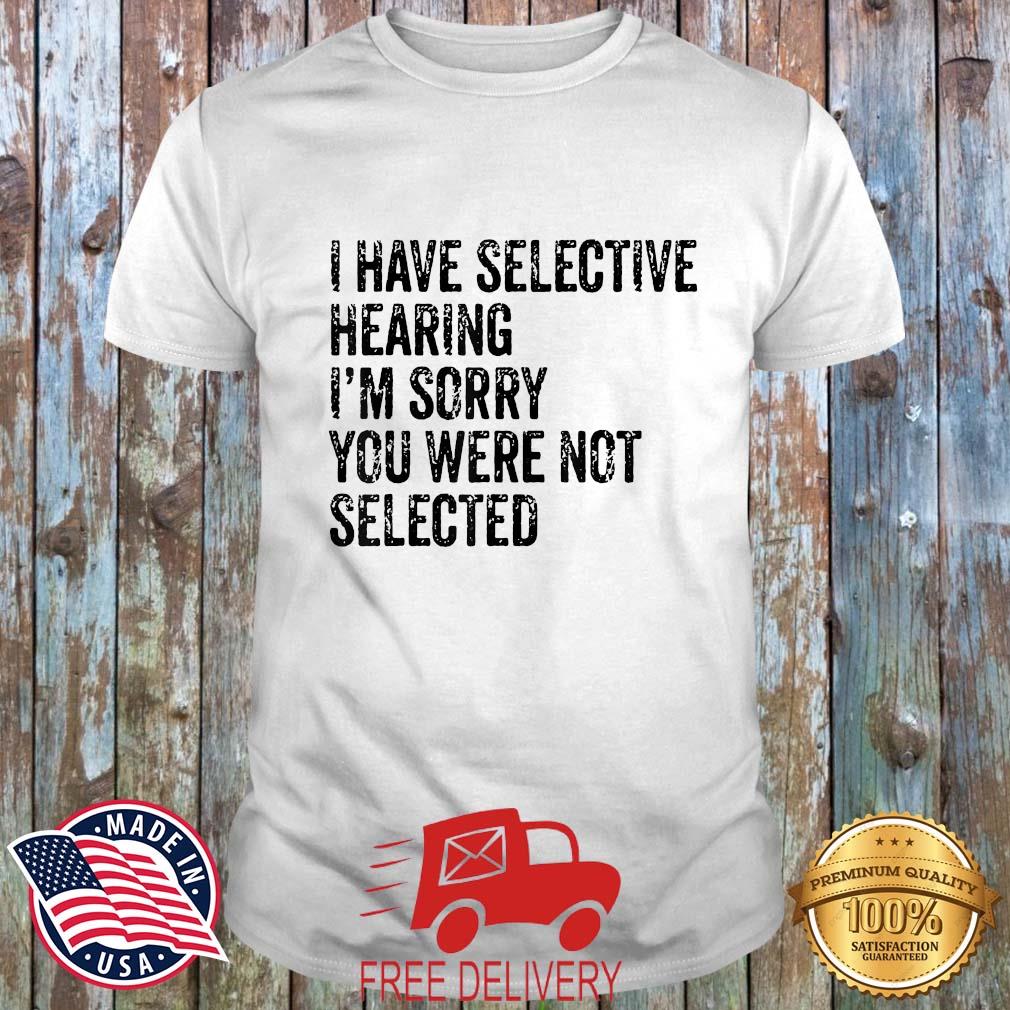 I Have Selective Hearing Sorry You Were Not Selected Shirt