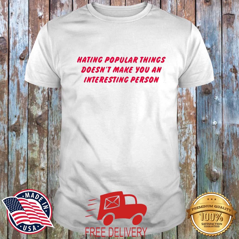 Hating Popular Things Doesn't Make You An Interesting Person Shirt